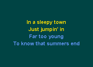 In a sleepy town
Just jumpin' in

Far too young
To know that summers end