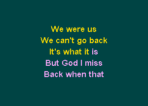 We were us
We can't go back
It's what it is

But God I miss
Back when that