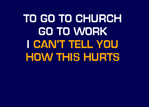 TO GO TO CHURCH
GO TO WORK
I CAN'T TELL YOU

HOW THIS HURTS