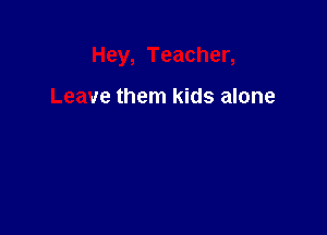 Hey, Teacher,

Leave them kids alone