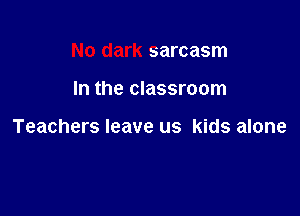 No dark sarcasm

In the classroom

Teachers leave us kids alone