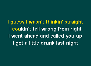 I guess I wasn't thinkin' straight
I couldn't tell wrong from right

I went ahead and called you up
I got a little drunk last night