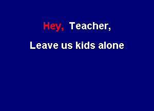 Hey, Teacher,

Leave us kids alone