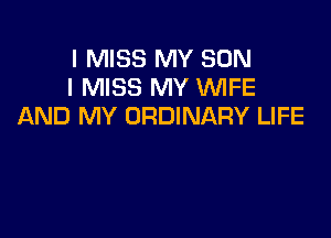 I MISS MY SON
I MISS MY WFE
AND MY ORDINARY LIFE