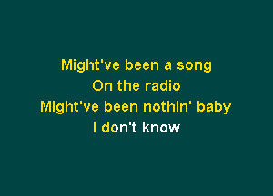 Might've been a song
On the radio

Might've been nothin' baby
I don't know