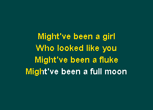 Might've been a girl
Who looked like you

Might've been a fluke
Might've been a full moon