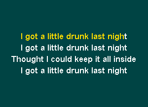 I got a little drunk last night
I got a little drunk last night

Thought I could keep it all inside
I got a little drunk last night