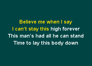 Believe me when I say
I canit stay this high forever

This man's had all he can stand
Time to lay this body down