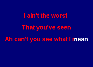 I ain't the worst

That you've seen

Ah can't you see what I mean