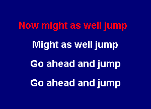 Now might as well jump

Might as well jump

Go ahead and jump

Go ahead and jump