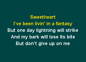 Sweetheart
I've been livin' in a fantasy
But one day lightning will strike

And my bark will lose its bite
But don't give up on me