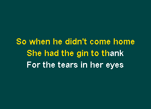 So when he didn't come home
She had the gin to thank

For the tears in her eyes