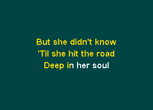 But she didn't know
'Til she hit the road

Deep in her soul