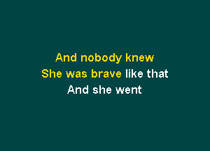 And nobody knew
She was brave like that

And she went