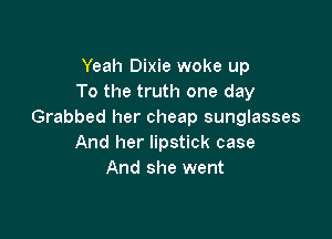 Yeah Dixie woke up
To the truth one day
Grabbed her cheap sunglasses

And her lipstick case
And she went