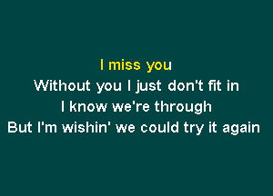 I miss you
Without you ljust don't fit in

I know we're through
But I'm wishin' we could try it again