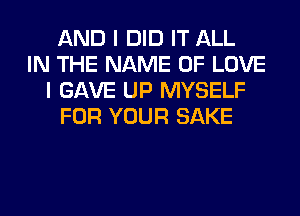 AND I DID IT ALL
IN THE NAME OF LOVE
I GAVE UP MYSELF
FOR YOUR SAKE