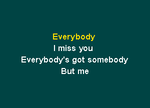 Everybody
I miss you

Everybody's got somebody
But me