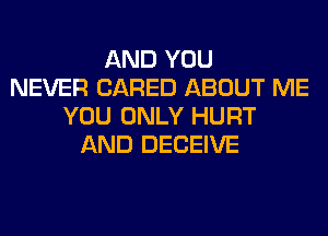 AND YOU
NEVER (JARED ABOUT ME
YOU ONLY HURT
AND DECEIVE