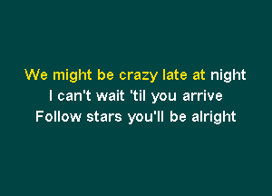 We might be crazy late at night
I can't wait 'til you arrive

Follow stars you'll be alright