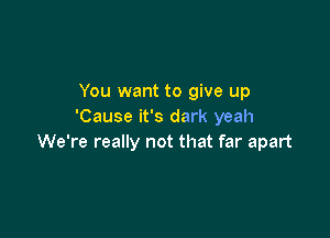 You want to give up
'Cause it's dark yeah

We're really not that far apart