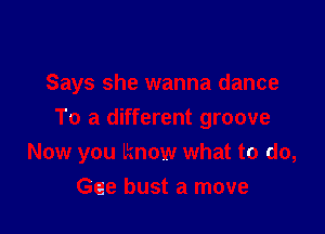 Says she wanna dance
To a different groove

Now you know what to do,
Gae bust a move