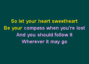 So let your heart sweetheart
Be your compass when you're lost

And you should follow it
Wherever it may go