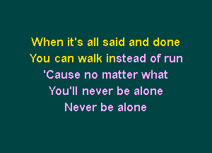 When it's all said and done
You can walk instead of run
'Cause no matter what

You'll never be alone
Never be alone