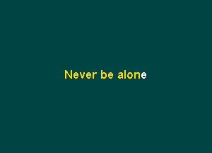 Never be alone