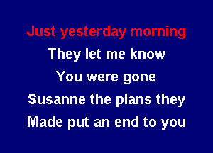 Just yesterday morning
They let me know

You were gone
Susanne the plans they
Made put an end to you