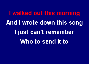 I walked out this morning
And I wrote down this song

ljust can't remember
Who to send it to