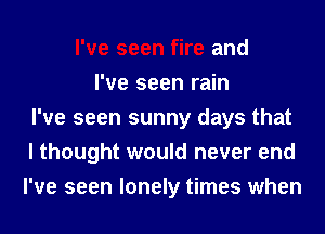 I've seen fire and
I've seen rain
I've seen sunny days that
I thought would never end
I've seen lonely times when