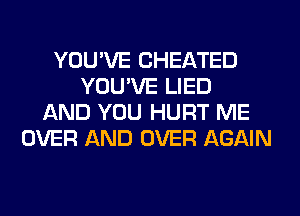 YOU'VE CHEATED
YOU'VE LIED
AND YOU HURT ME
OVER AND OVER AGAIN