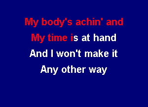 My body's achin' and
My time is at hand
And I won't make it

Any other way