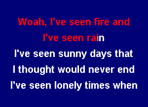 Woah, I've seen fire and
I've seen rain
I've seen sunny days that
I thought would never end
I've seen lonely times when