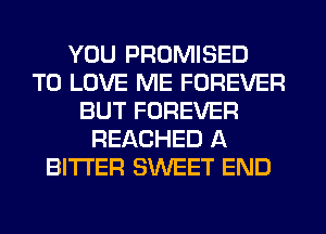 YOU PROMISED
TO LOVE ME FOREVER
BUT FOREVER
REACHED A
BITTER SWEET END