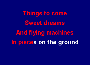 Things to come
Sweet dreams
And flying machines

In pieces on the ground