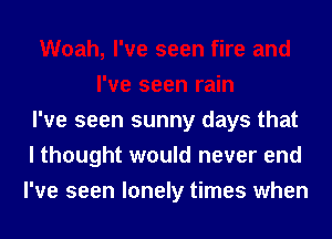 Woah, I've seen fire and
I've seen rain
I've seen sunny days that
I thought would never end
I've seen lonely times when