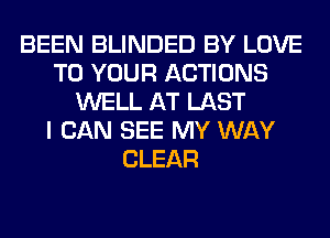 BEEN BLINDED BY LOVE
TO YOUR ACTIONS
WELL AT LAST
I CAN SEE MY WAY
CLEAR