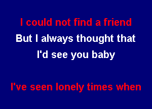 I could not find a friend
But I always thought that

I'd see you baby

I've seen lonely times when