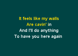 It feels like my walls
Are cavin' in

And I'll do anything
To have you here again