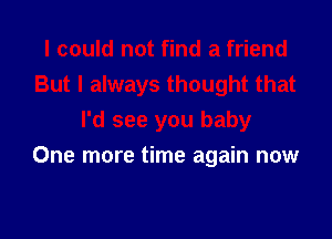 I could not find a friend
But I always thought that
I'd see you baby

One more time again now