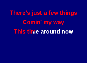 There's just a few things

Comin' my way
This time around now