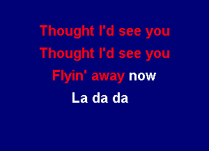 Thought I'd see you
Thought I'd see you

Flyin' away now
La da da