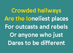 Crowded hallways
Are the loneliest places
For outcasts and rebels

0r anyone who just
Dares to be different