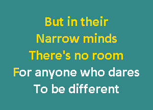 But in their
Narrow minds

There's no room
For anyone who dares
To be different