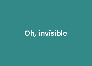 Oh, invisible