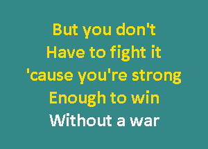 But you don't
Have to fight it

'cause you're strong
Enough to win
Without a war