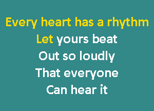 Every heart has a rhythm
Let yours beat

Out so loudly
That everyone
Can hear it