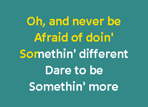 Oh, and never be
Afraid of doin'

Somethin' different
Dare to be
Somethin' more